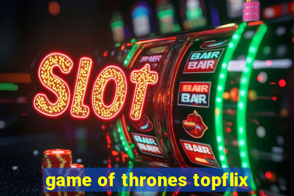 game of thrones topflix